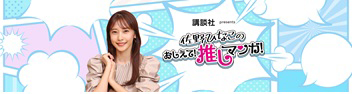 講談社 presents 佐野ひなこの おしえて!推しマンガ!