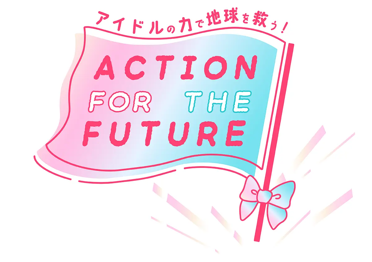 「ACTION FOR THE FUTURE ～アイドルの力で地球を救う！～」
