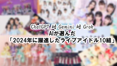 ChatGPT 対 Gemini 対 Grok、AIに「2024年に躍進したライブアイドル10組」を教えてもらった結果、なんかモヤモヤした