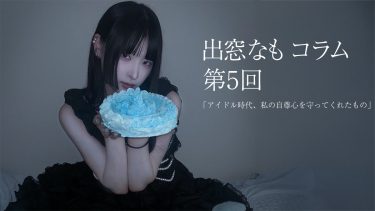 出窓なもコラム第5回「アイドル時代、私の自尊心を守ってくれたもの」
